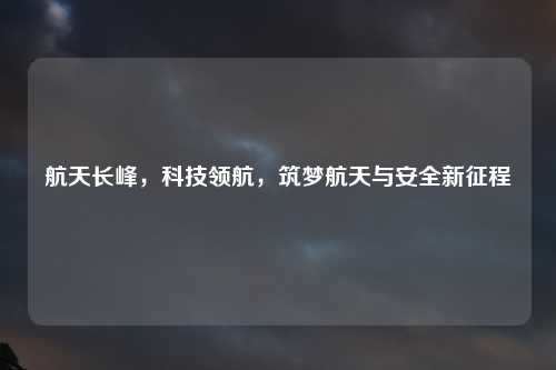 航天长峰，科技领航，筑梦航天与安全新征程