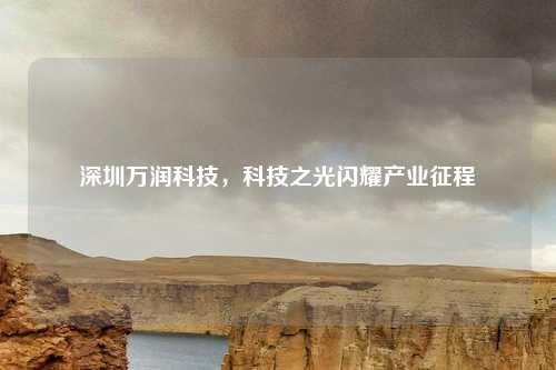 深圳万润科技，科技之光闪耀产业征程