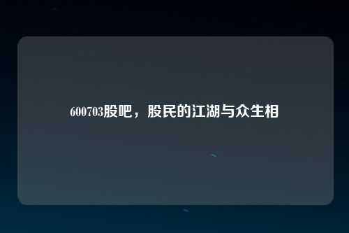600703股吧，股民的江湖与众生相