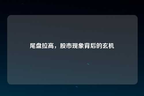 尾盘拉高，股市现象背后的玄机