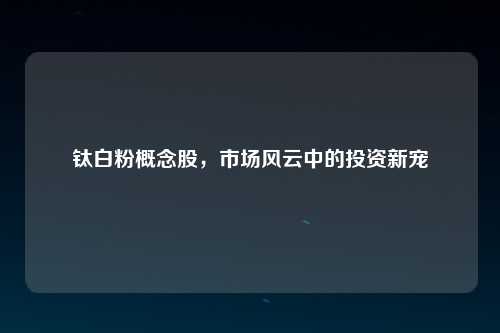 钛白粉概念股，市场风云中的投资新宠