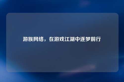 游族网络，在游戏江湖中逐梦前行