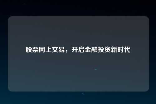股票网上交易，开启金融投资新时代