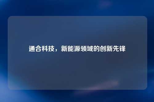 通合科技，新能源领域的创新先锋