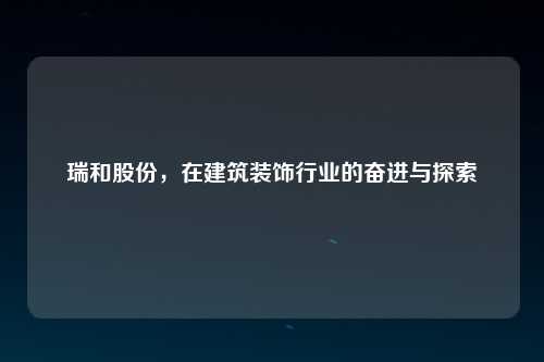瑞和股份，在建筑装饰行业的奋进与探索