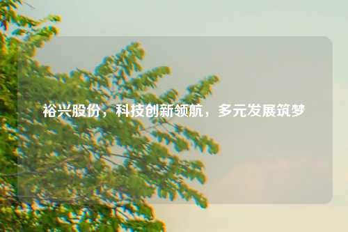 裕兴股份，科技创新领航，多元发展筑梦