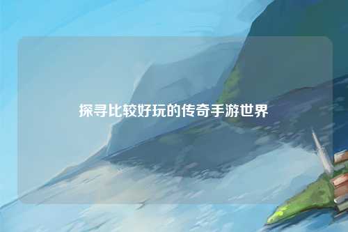 探寻比较好玩的传奇手游世界