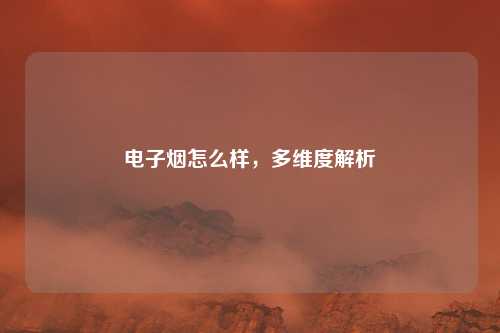 电子烟怎么样，多维度解析