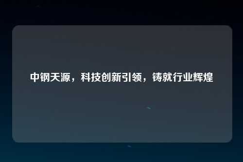 中钢天源，科技创新引领，铸就行业辉煌