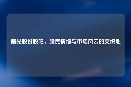 曙光股份股吧，股民情绪与市场风云的交织地