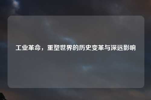 工业革命，重塑世界的历史变革与深远影响