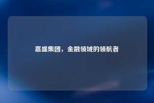 嘉盛集团，金融领域的领航者