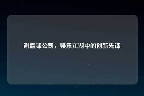 谢霆锋公司，娱乐江湖中的创新先锋