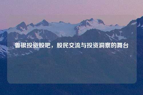 鲁银投资股吧，股民交流与投资洞察的舞台