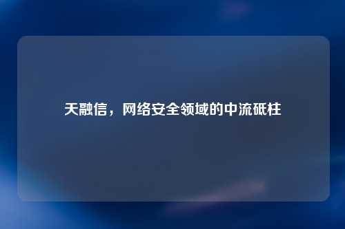 天融信，网络安全领域的中流砥柱