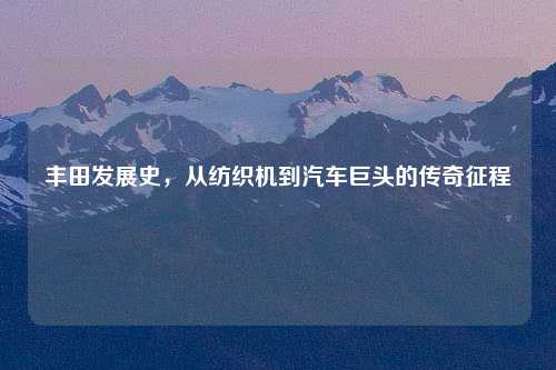 丰田发展史，从纺织机到汽车巨头的传奇征程