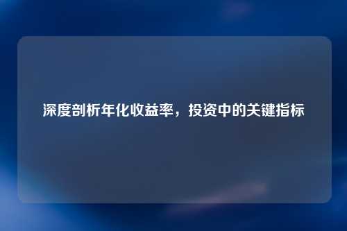 深度剖析年化收益率，投资中的关键指标