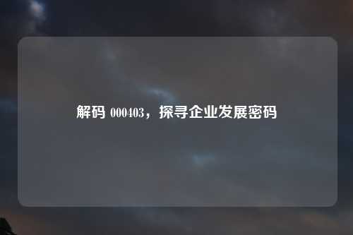 解码 000403，探寻企业发展密码