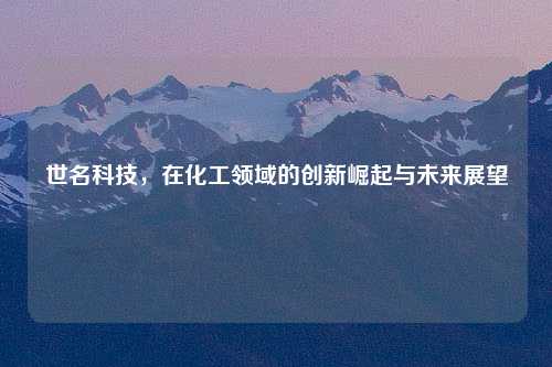 世名科技，在化工领域的创新崛起与未来展望