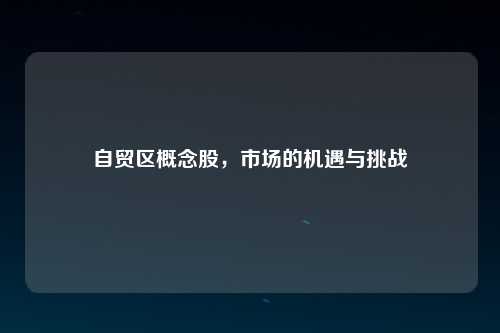 自贸区概念股，市场的机遇与挑战