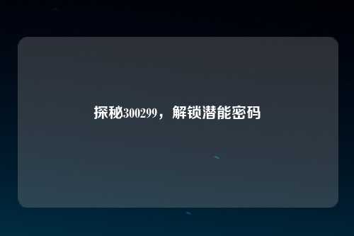 探秘300299，解锁潜能密码