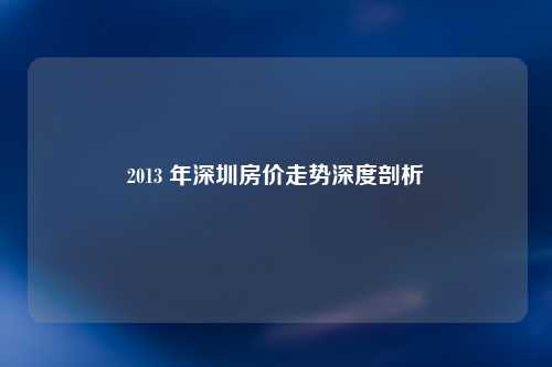 2013 年深圳房价走势深度剖析