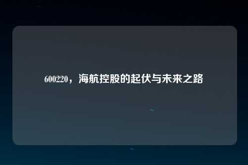 600220，海航控股的起伏与未来之路