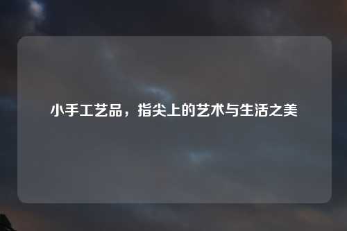 小手工艺品，指尖上的艺术与生活之美