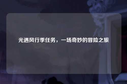光遇风行季任务，一场奇妙的冒险之旅