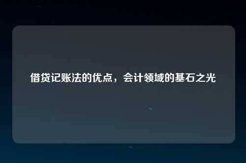 借贷记账法的优点，会计领域的基石之光