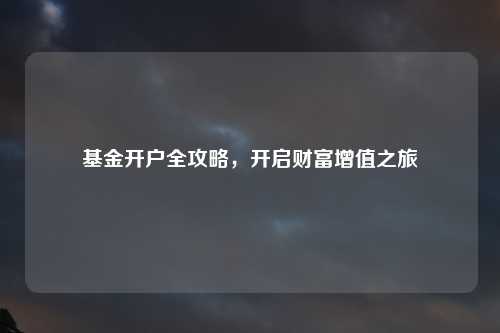 基金开户全攻略，开启财富增值之旅