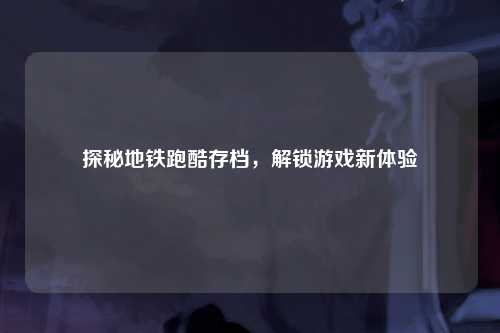 探秘地铁跑酷存档，解锁游戏新体验