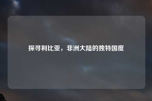 探寻利比亚，非洲大陆的独特国度