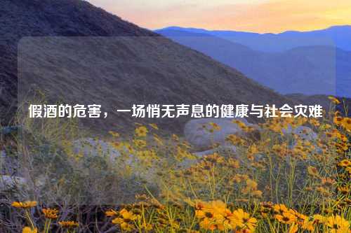 假酒的危害，一场悄无声息的健康与社会灾难