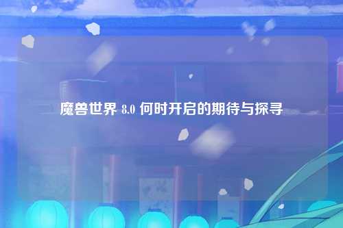 魔兽世界 8.0 何时开启的期待与探寻