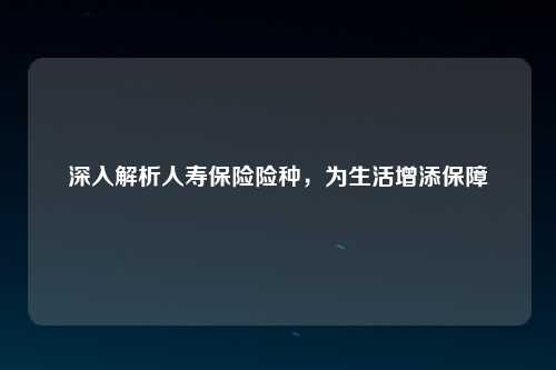 深入解析人寿保险险种，为生活增添保障