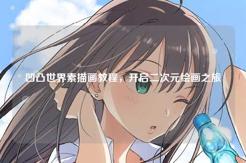 凹凸世界素描画教程，开启二次元绘画之旅