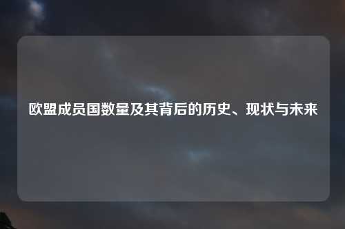 欧盟成员国数量及其背后的历史、现状与未来