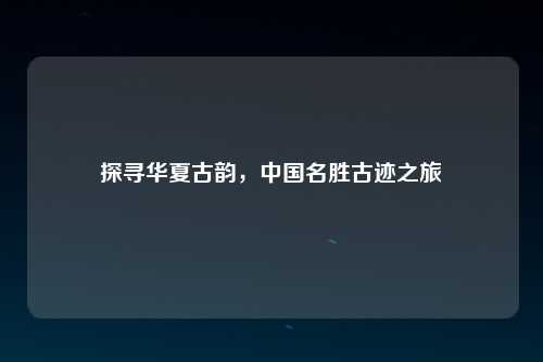 探寻华夏古韵，中国名胜古迹之旅