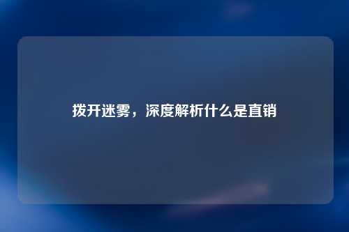 拨开迷雾，深度解析什么是直销