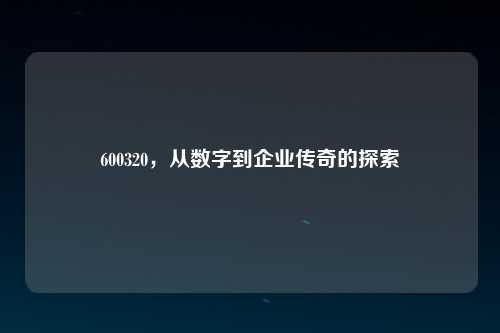600320，从数字到企业传奇的探索