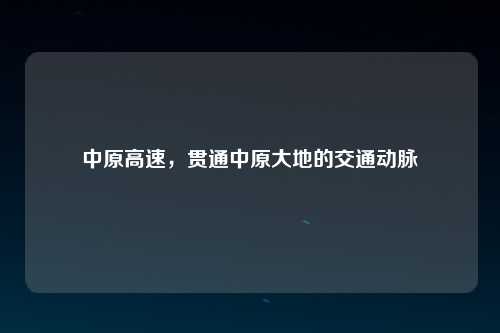 中原高速，贯通中原大地的交通动脉