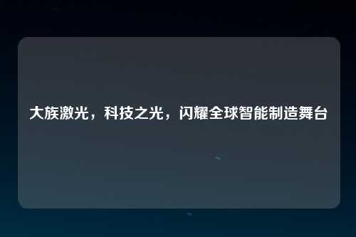 大族激光，科技之光，闪耀全球智能制造舞台
