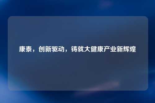 康泰，创新驱动，铸就大健康产业新辉煌