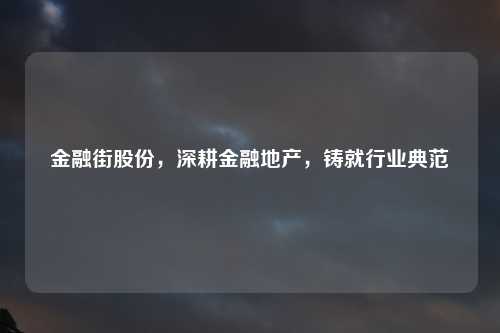 金融街股份，深耕金融地产，铸就行业典范