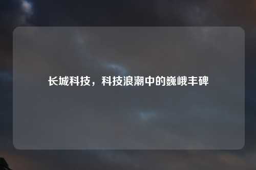 长城科技，科技浪潮中的巍峨丰碑