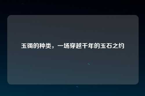 玉镯的种类，一场穿越千年的玉石之约