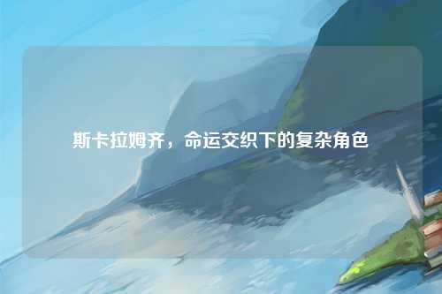 斯卡拉姆齐，命运交织下的复杂角色