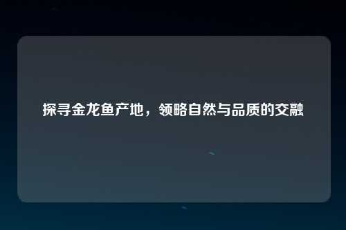 探寻金龙鱼产地，领略自然与品质的交融