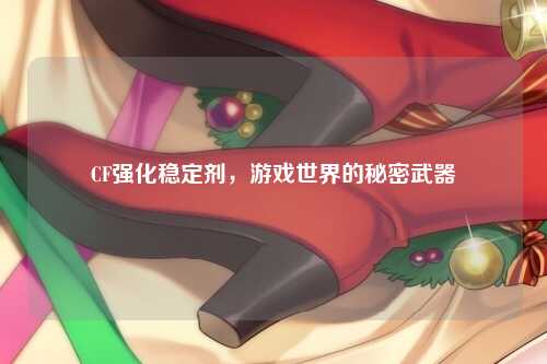 CF强化稳定剂，游戏世界的秘密武器